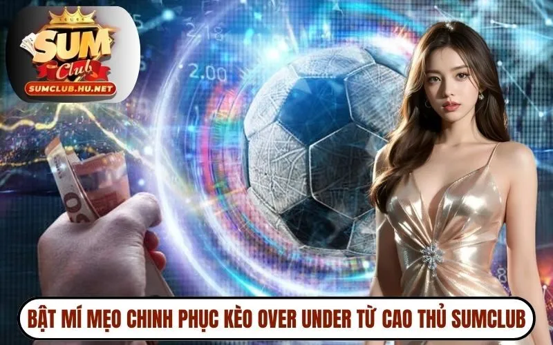 Bật mí mẹo chinh phục kèo over under từ cao thủ SUMCLUB
