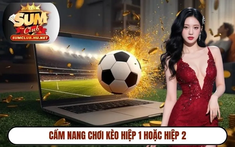 Cẩm nang chơi kèo hiệp 1 hoặc hiệp 2
